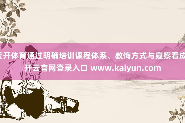 云开体育通过明确培训课程体系、教悔方式与窥察看成-开云官网登录入口 www.kaiyun.com