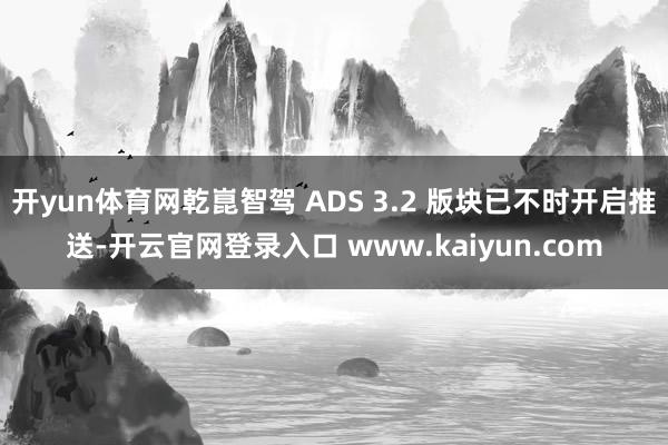 开yun体育网乾崑智驾 ADS 3.2 版块已不时开启推送-开云官网登录入口 www.kaiyun.com