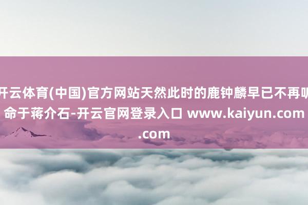 开云体育(中国)官方网站天然此时的鹿钟麟早已不再听命于蒋介石-开云官网登录入口 www.kaiyun.com