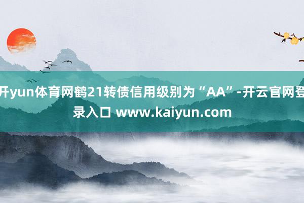 开yun体育网鹤21转债信用级别为“AA”-开云官网登录入口 www.kaiyun.com