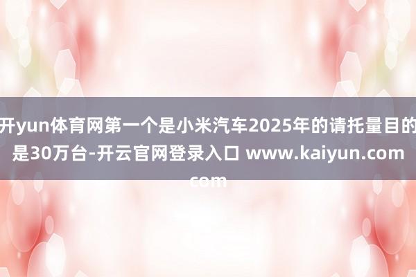 开yun体育网第一个是小米汽车2025年的请托量目的是30万台-开云官网登录入口 www.kaiyun.com