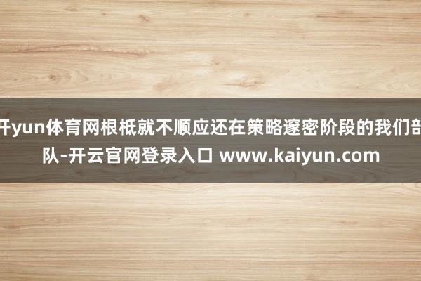 开yun体育网根柢就不顺应还在策略邃密阶段的我们部队-开云官网登录入口 www.kaiyun.com