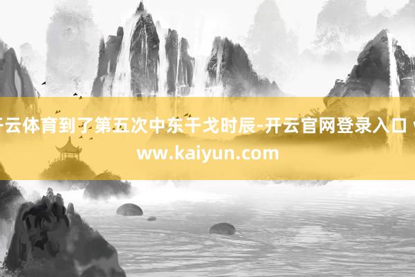 开云体育到了第五次中东干戈时辰-开云官网登录入口 www.kaiyun.com
