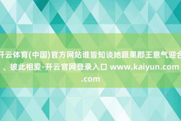 开云体育(中国)官方网站谁皆知谈她跟果郡王意气迎合、彼此相爱-开云官网登录入口 www.kaiyun.com