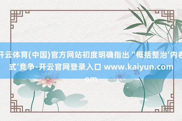 开云体育(中国)官方网站初度明确指出“概括整治‘内卷式’竞争-开云官网登录入口 www.kaiyun.com