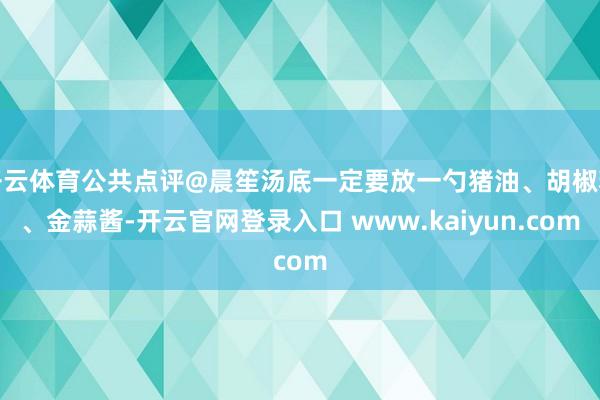 开云体育公共点评@晨笙汤底一定要放一勺猪油、胡椒粉、金蒜酱-开云官网登录入口 www.kaiyun.com
