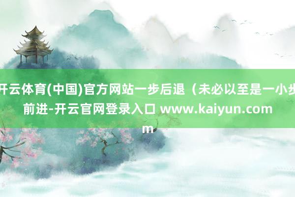 开云体育(中国)官方网站一步后退（未必以至是一小步前进-开云官网登录入口 www.kaiyun.com