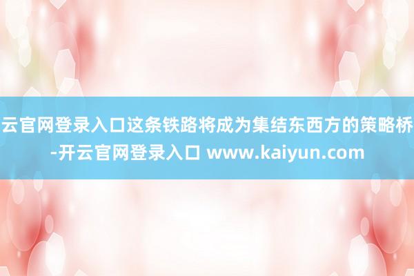 开云官网登录入口这条铁路将成为集结东西方的策略桥梁-开云官网登录入口 www.kaiyun.com