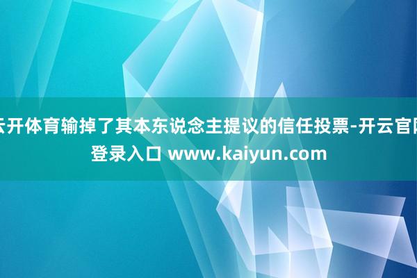 云开体育输掉了其本东说念主提议的信任投票-开云官网登录入口 www.kaiyun.com