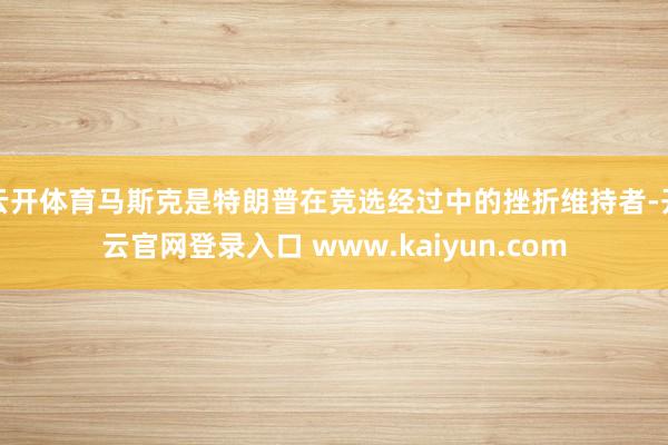 云开体育马斯克是特朗普在竞选经过中的挫折维持者-开云官网登录入口 www.kaiyun.com