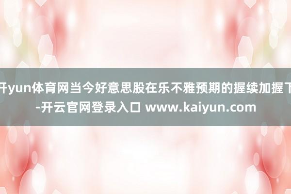 开yun体育网当今好意思股在乐不雅预期的握续加握下-开云官网登录入口 www.kaiyun.com