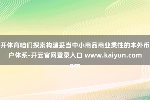 云开体育咱们探索构建妥当中小商品商业秉性的本外币账户体系-开云官网登录入口 www.kaiyun.com