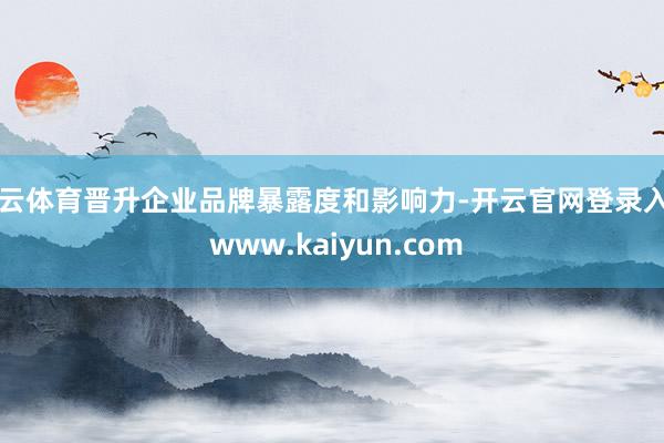 开云体育晋升企业品牌暴露度和影响力-开云官网登录入口 www.kaiyun.com