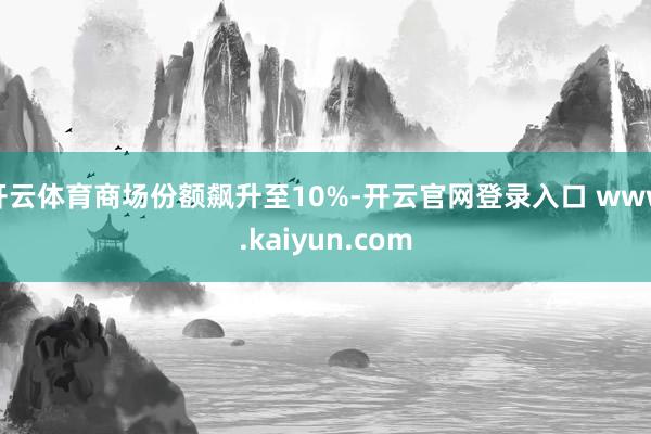 开云体育商场份额飙升至10%-开云官网登录入口 www.kaiyun.com