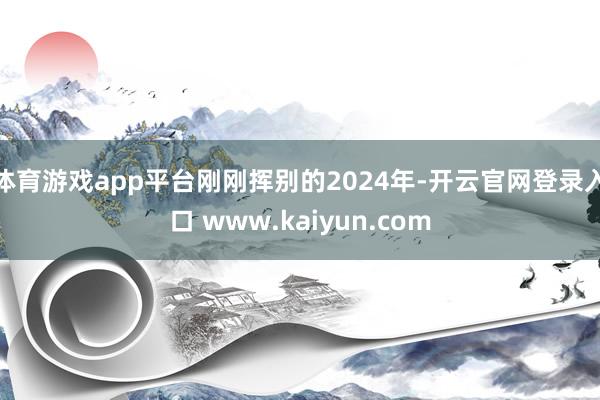 体育游戏app平台刚刚挥别的2024年-开云官网登录入口 www.kaiyun.com