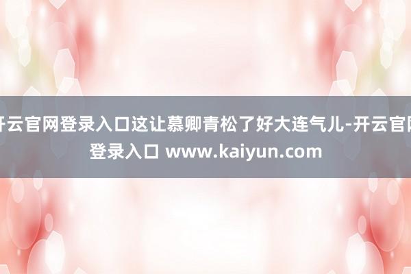 开云官网登录入口这让慕卿青松了好大连气儿-开云官网登录入口 www.kaiyun.com