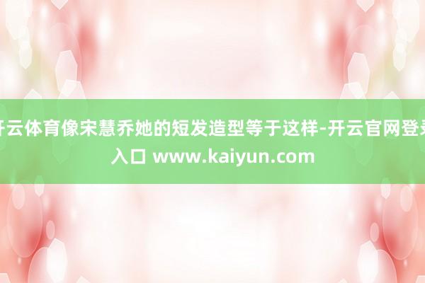 开云体育像宋慧乔她的短发造型等于这样-开云官网登录入口 www.kaiyun.com