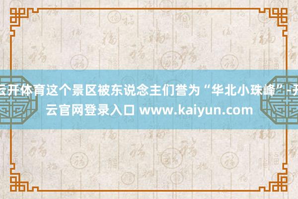 云开体育这个景区被东说念主们誉为“华北小珠峰”-开云官网登录入口 www.kaiyun.com
