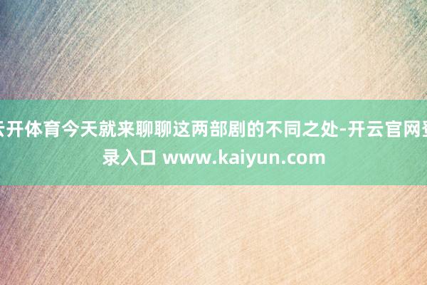 云开体育今天就来聊聊这两部剧的不同之处-开云官网登录入口 www.kaiyun.com