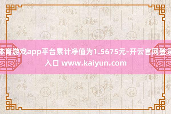 体育游戏app平台累计净值为1.5675元-开云官网登录入口 www.kaiyun.com
