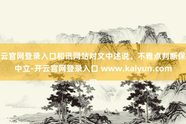 开云官网登录入口和讯网站对文中述说、不雅点判断保抓中立-开云官网登录入口 www.kaiyun.com