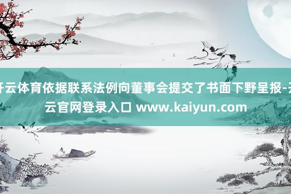 开云体育依据联系法例向董事会提交了书面下野呈报-开云官网登录入口 www.kaiyun.com