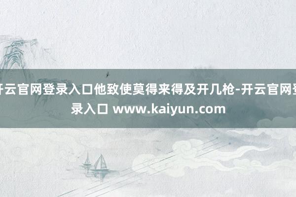 开云官网登录入口他致使莫得来得及开几枪-开云官网登录入口 www.kaiyun.com