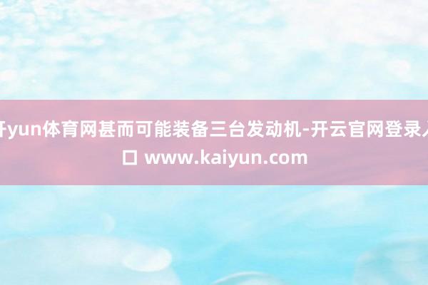 开yun体育网甚而可能装备三台发动机-开云官网登录入口 www.kaiyun.com