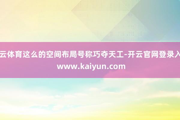 开云体育这么的空间布局号称巧夺天工-开云官网登录入口 www.kaiyun.com