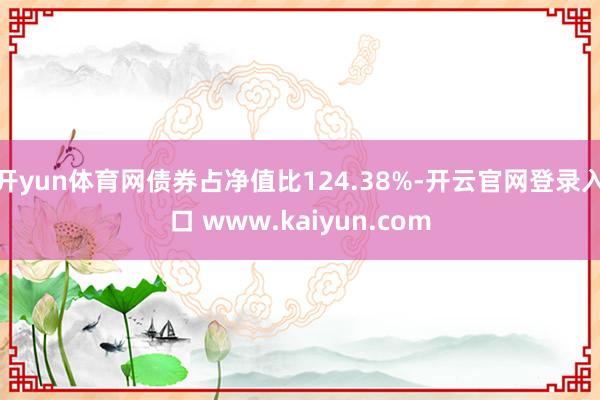 开yun体育网债券占净值比124.38%-开云官网登录入口 www.kaiyun.com