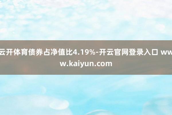 云开体育债券占净值比4.19%-开云官网登录入口 www.kaiyun.com