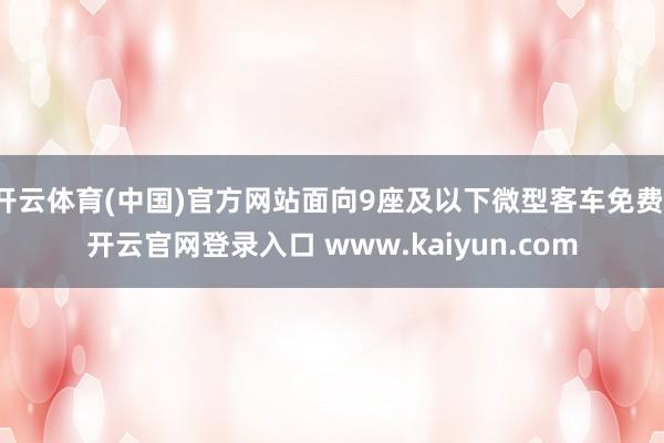 开云体育(中国)官方网站面向9座及以下微型客车免费-开云官网登录入口 www.kaiyun.com