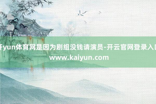 开yun体育网是因为剧组没钱请演员-开云官网登录入口 www.kaiyun.com