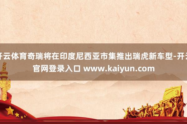 开云体育奇瑞将在印度尼西亚市集推出瑞虎新车型-开云官网登录入口 www.kaiyun.com