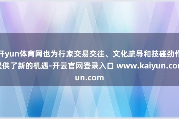 开yun体育网也为行家交易交往、文化疏导和技碰劲作提供了新的机遇-开云官网登录入口 www.kaiyun.com