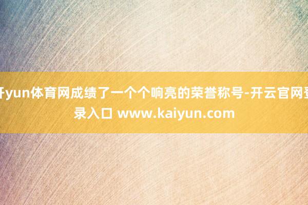开yun体育网成绩了一个个响亮的荣誉称号-开云官网登录入口 www.kaiyun.com