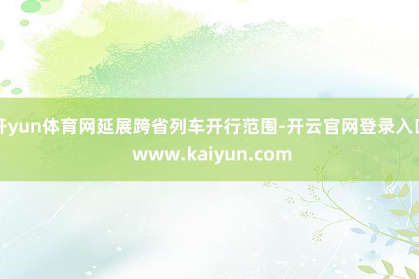 开yun体育网　　延展跨省列车开行范围-开云官网登录入口 www.kaiyun.com