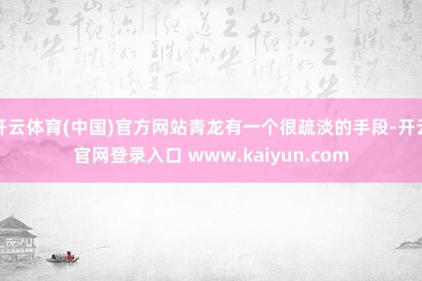 开云体育(中国)官方网站青龙有一个很疏淡的手段-开云官网登录入口 www.kaiyun.com