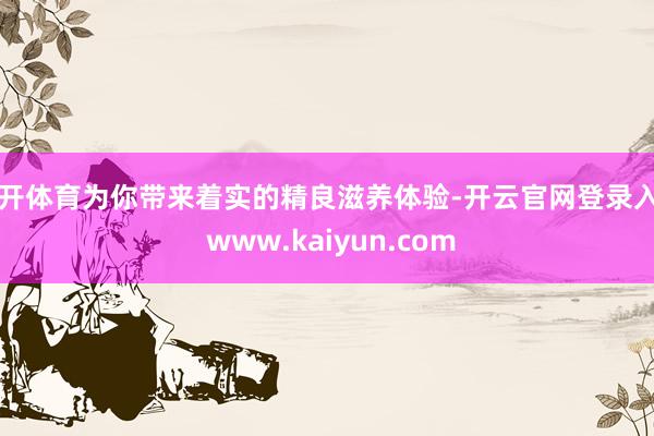 云开体育为你带来着实的精良滋养体验-开云官网登录入口 www.kaiyun.com