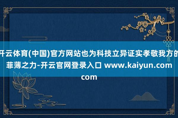 开云体育(中国)官方网站也为科技立异证实孝敬我方的菲薄之力-开云官网登录入口 www.kaiyun.com