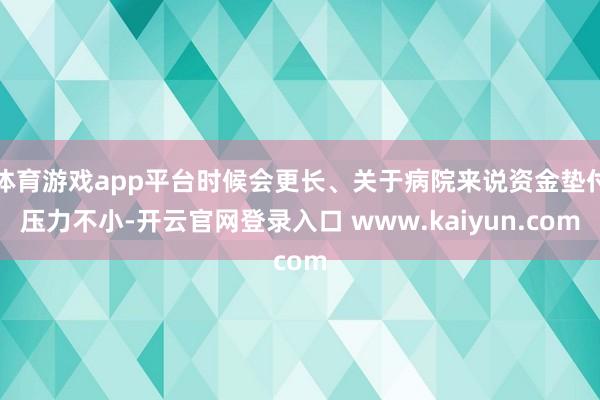 体育游戏app平台时候会更长、关于病院来说资金垫付压力不小-开云官网登录入口 www.kaiyun.com