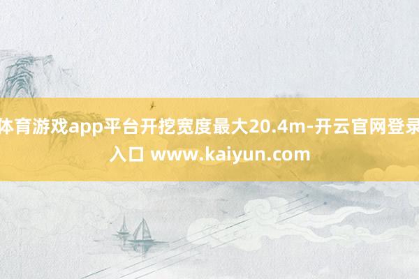 体育游戏app平台开挖宽度最大20.4m-开云官网登录入口 www.kaiyun.com