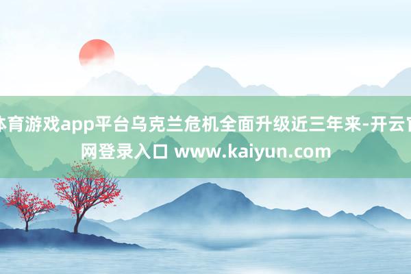 体育游戏app平台乌克兰危机全面升级近三年来-开云官网登录入口 www.kaiyun.com