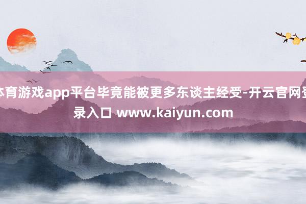 体育游戏app平台毕竟能被更多东谈主经受-开云官网登录入口 www.kaiyun.com
