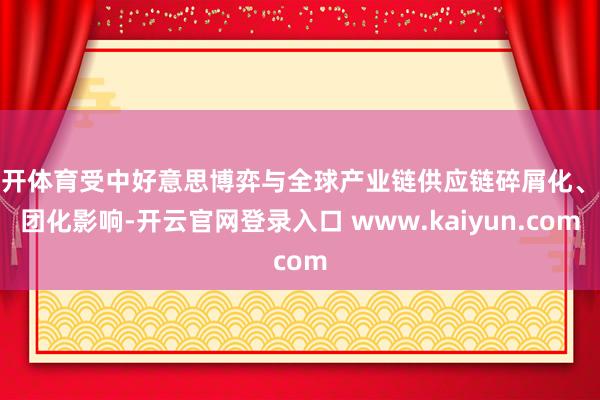 云开体育受中好意思博弈与全球产业链供应链碎屑化、集团化影响-开云官网登录入口 www.kaiyun.com