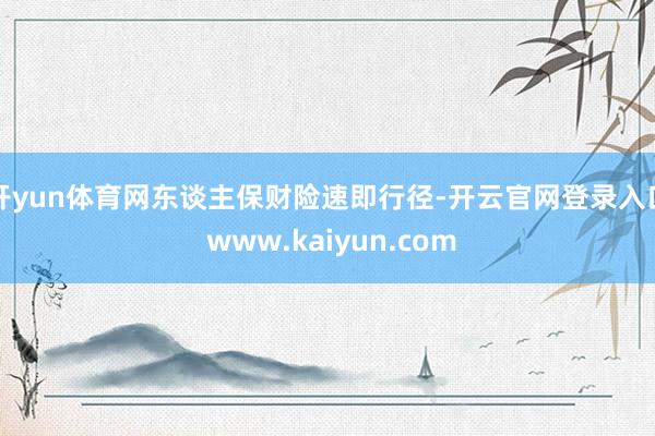开yun体育网东谈主保财险速即行径-开云官网登录入口 www.kaiyun.com