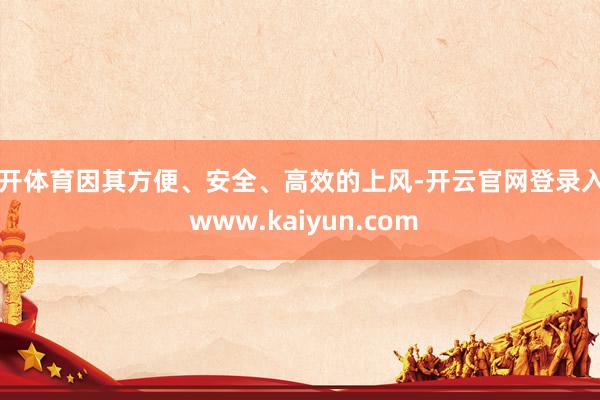 云开体育因其方便、安全、高效的上风-开云官网登录入口 www.kaiyun.com