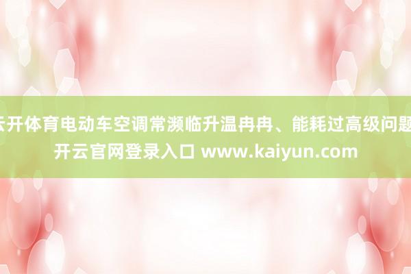 云开体育电动车空调常濒临升温冉冉、能耗过高级问题-开云官网登录入口 www.kaiyun.com
