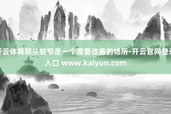 开云体育额头较窄是一个需要改善的场所-开云官网登录入口 www.kaiyun.com
