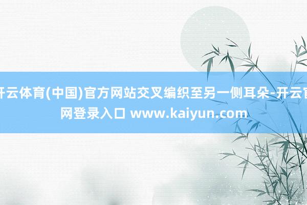 开云体育(中国)官方网站交叉编织至另一侧耳朵-开云官网登录入口 www.kaiyun.com